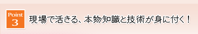 Point3 現場で活きる、本物知識と技術が身に付く！